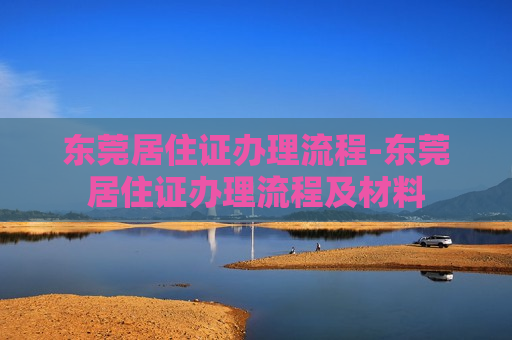 东莞居住证办理流程-东莞居住证办理流程及材料