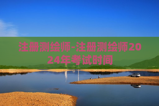 注册测绘师-注册测绘师2024年考试时间