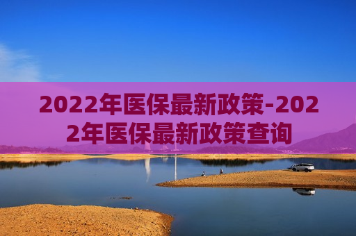 2022年医保最新政策-2022年医保最新政策查询