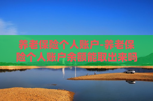 养老保险个人账户-养老保险个人账户余额能取出来吗