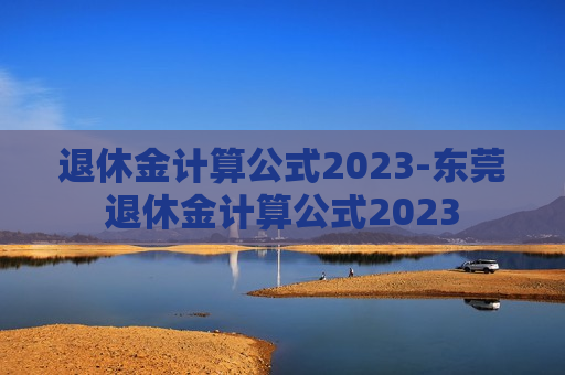 退休金计算公式2023-东莞退休金计算公式2023