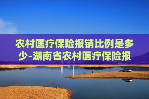 农村医疗保险报销比例是多少-湖南省农村医疗保险报销比例是多少