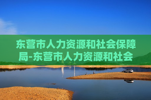 东营市人力资源和社会保障局-东营市人力资源和社会保障局电话