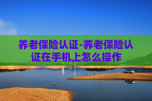 养老保险认证-养老保险认证在手机上怎么操作