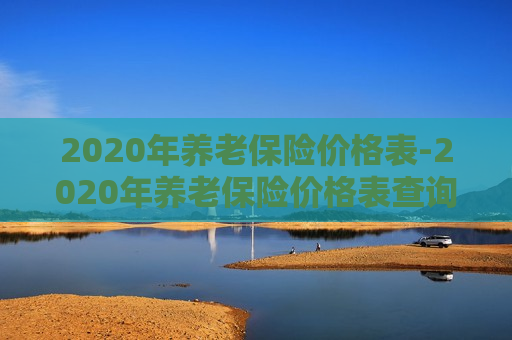 2020年养老保险价格表-2020年养老保险价格表查询