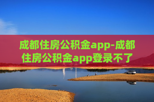 成都住房公积金app-成都住房公积金app登录不了