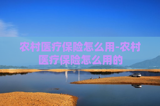 农村医疗保险怎么用-农村医疗保险怎么用的