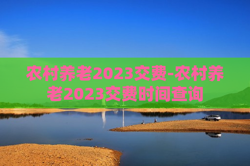 农村养老2023交费-农村养老2023交费时间查询