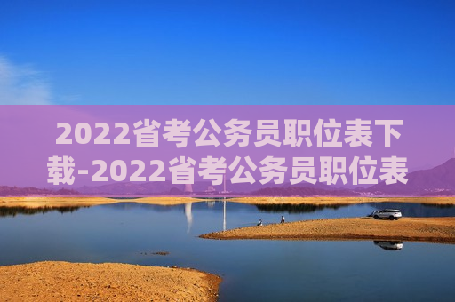 2022省考公务员职位表下载-2022省考公务员职位表下载官网