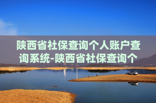 陕西省社保查询个人账户查询系统-陕西省社保查询个人账户查询系统官网