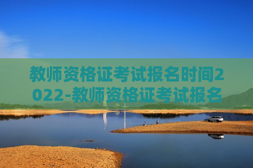 教师资格证考试报名时间2022-教师资格证考试报名时间2022年下半年