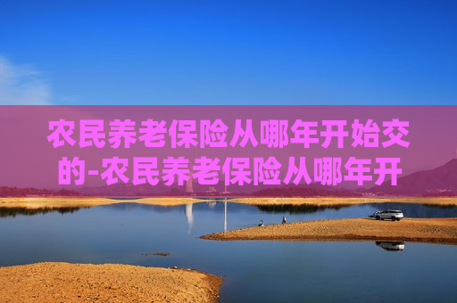 农民养老保险从哪年开始交的-农民养老保险从哪年开始交的.一