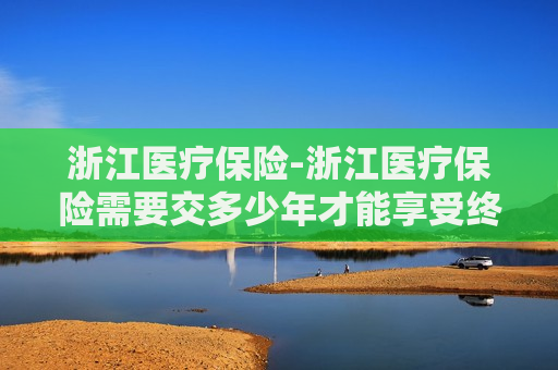 浙江医疗保险-浙江医疗保险需要交多少年才能享受终身