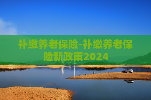 补缴养老保险-补缴养老保险新政策2024