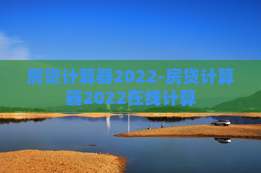 房贷计算器2022-房贷计算器2022在线计算