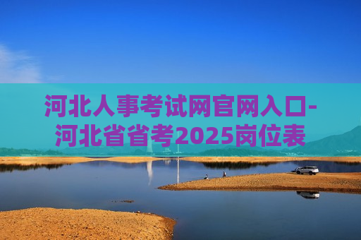 河北人事考试网官网入口-河北省省考2025岗位表