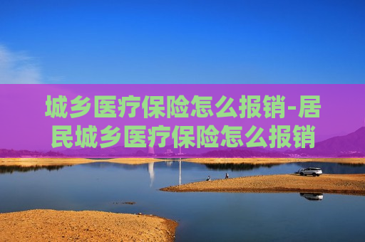 城乡医疗保险怎么报销-居民城乡医疗保险怎么报销