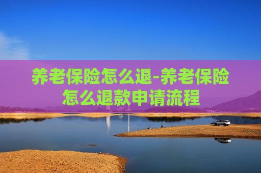 养老保险怎么退-养老保险怎么退款申请流程