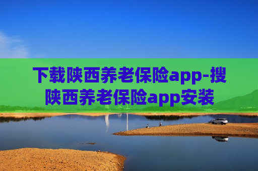 下载陕西养老保险app-搜陕西养老保险app安装