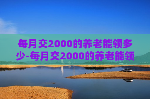 每月交2000的养老能领多少-每月交2000的养老能领多少钱