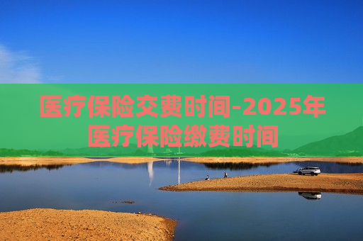 医疗保险交费时间-2025年医疗保险缴费时间