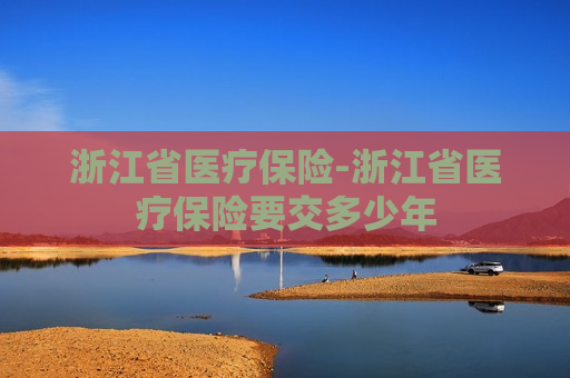 浙江省医疗保险-浙江省医疗保险要交多少年