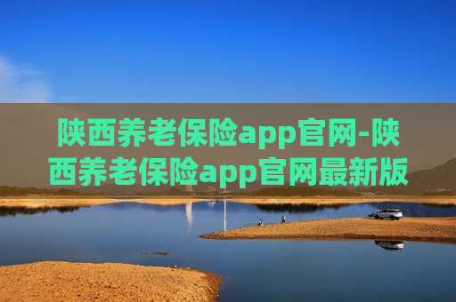 陕西养老保险app官网-陕西养老保险app官网最新版