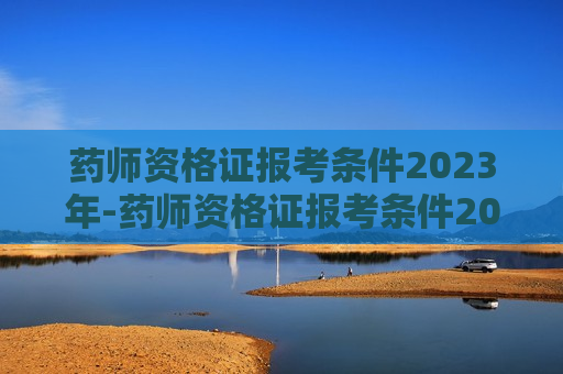 药师资格证报考条件2023年-药师资格证报考条件2023年报名时间