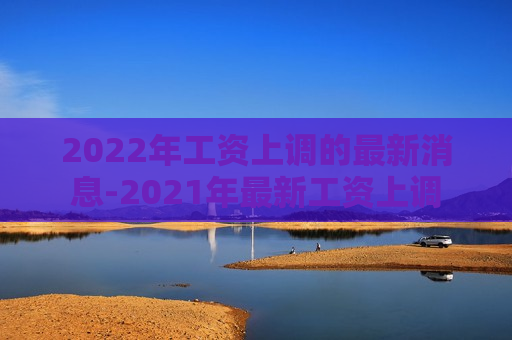 2022年工资上调的最新消息-2021年最新工资上调