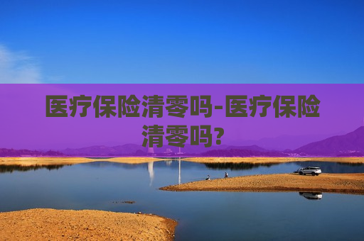 医疗保险清零吗-医疗保险清零吗?