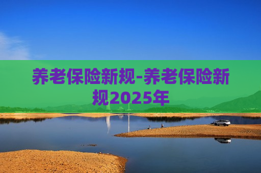 养老保险新规-养老保险新规2025年