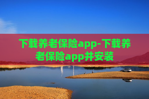 下载养老保险app-下载养老保险app并安装