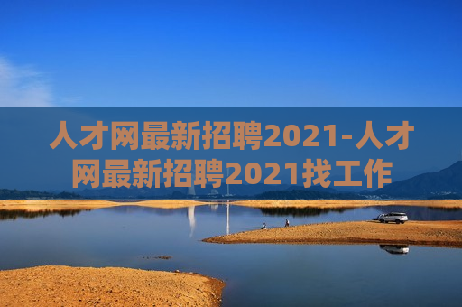 人才网最新招聘2021-人才网最新招聘2021找工作