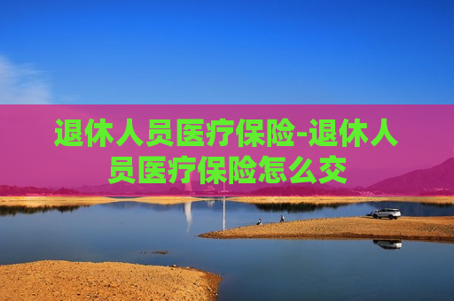 退休人员医疗保险-退休人员医疗保险怎么交