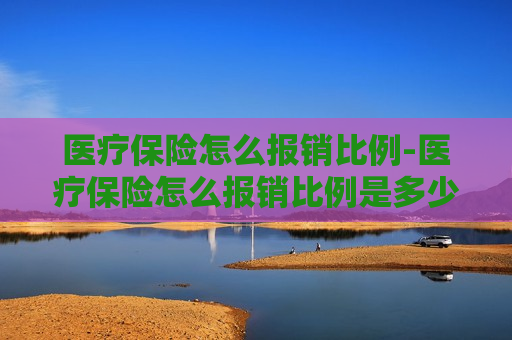 医疗保险怎么报销比例-医疗保险怎么报销比例是多少