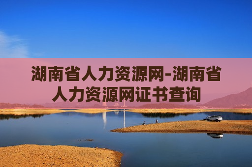 湖南省人力资源网-湖南省人力资源网证书查询