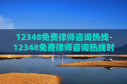 12348免费律师咨询热线-12348免费律师咨询热线时间