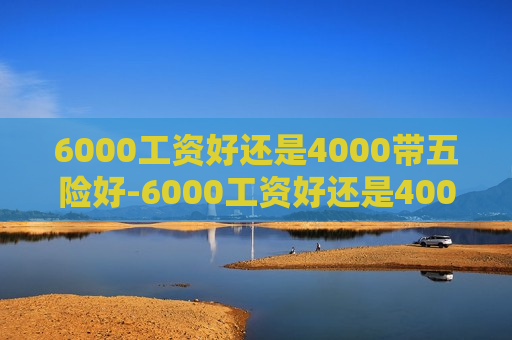 6000工资好还是4000带五险好-6000工资好还是4000带五险好呢