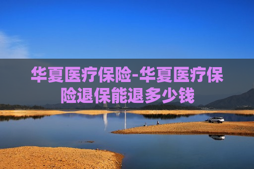 华夏医疗保险-华夏医疗保险退保能退多少钱