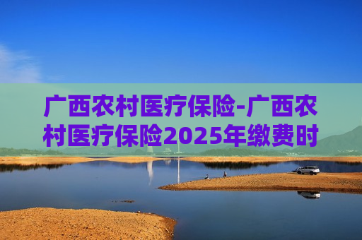 广西农村医疗保险-广西农村医疗保险2025年缴费时间