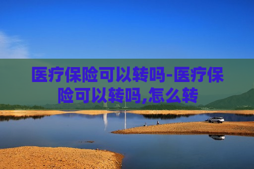 医疗保险可以转吗-医疗保险可以转吗,怎么转