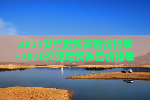 2021交强险费改后价格表-2020交强险费改后价格表