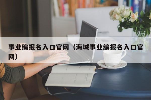 事业编报名入口官网（海城事业编报名入口官网）