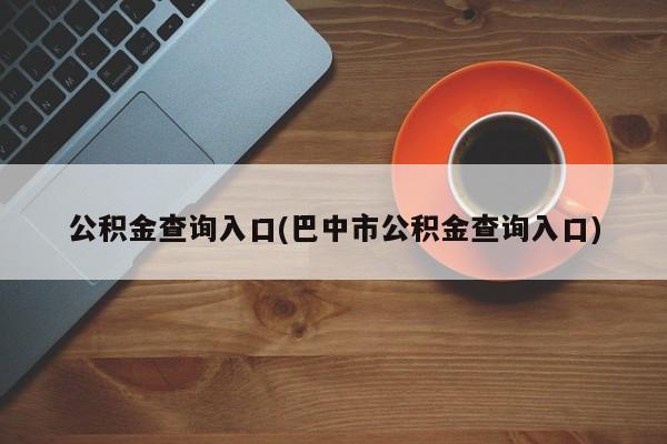 公积金查询入口(巴中市公积金查询入口)