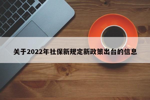 关于2022年社保新规定新政策出台的信息