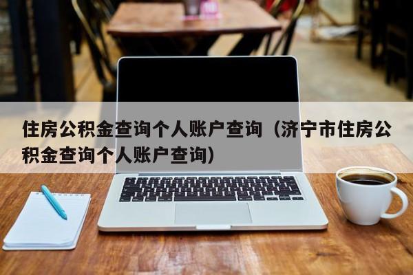 住房公积金查询个人账户查询（济宁市住房公积金查询个人账户查询）