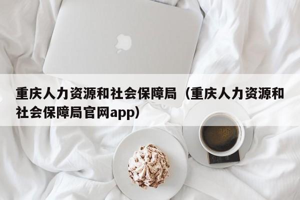 重庆人力资源和社会保障局（重庆人力资源和社会保障局官网app）