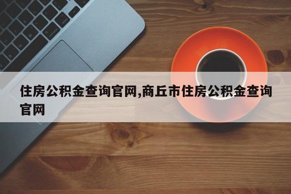 住房公积金查询官网,商丘市住房公积金查询官网