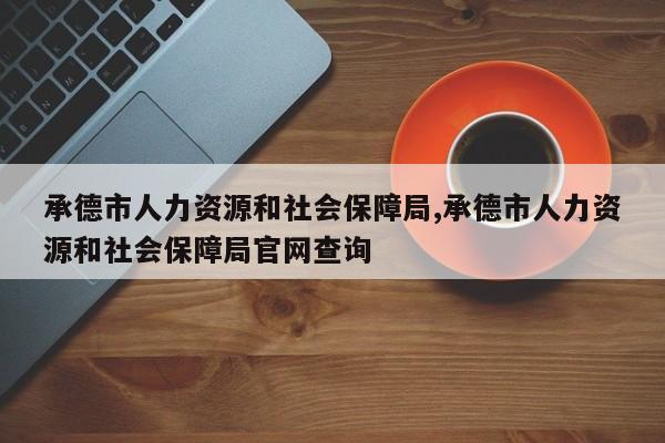 承德市人力资源和社会保障局,承德市人力资源和社会保障局官网查询