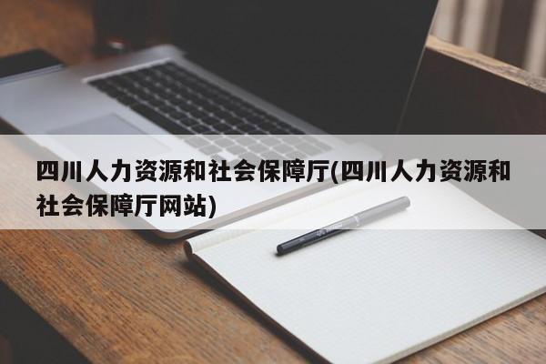 四川人力资源和社会保障厅(四川人力资源和社会保障厅网站)